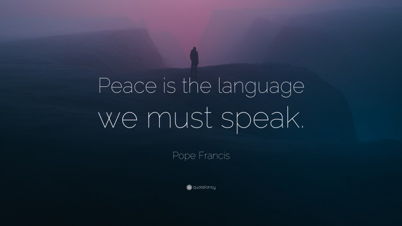 Pope Francis Quote: “Peace is the language we must speak.”