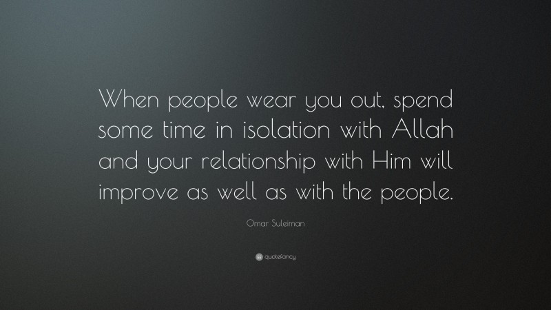 Omar Suleiman Quote: “When people wear you out, spend some time in isolation with Allah and your relationship with Him will improve as well as with the people.”