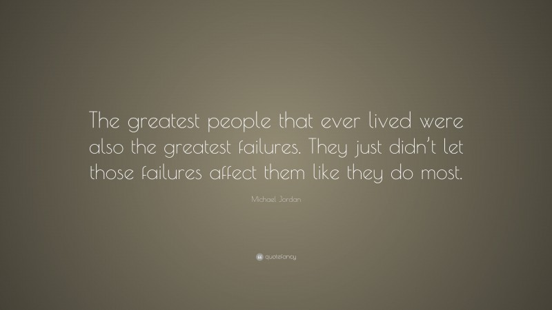 Michael Jordan Quote: “The greatest people that ever lived were also the greatest failures. They just didn’t let those failures affect them like they do most.”
