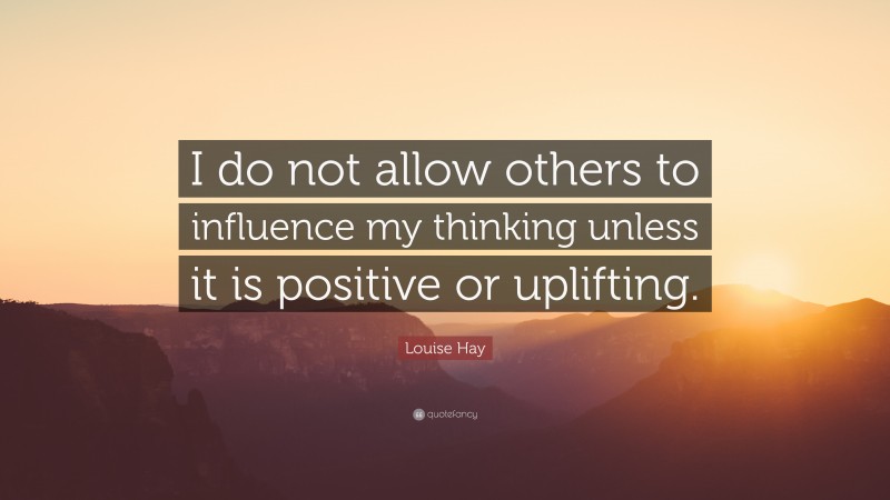 Louise Hay Quote: “I do not allow others to influence my thinking unless it is positive or uplifting.”