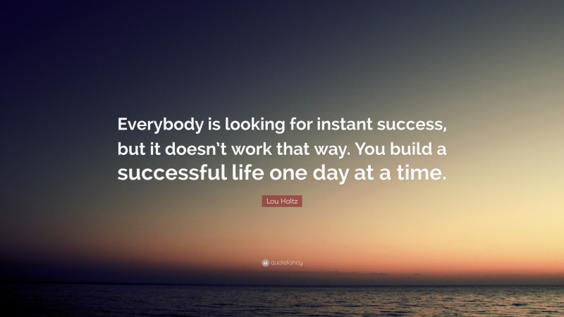 Lou Holtz Quote: “Everybody is looking for instant success, but it doesn’t work that way. You build a successful life one day at a time.”