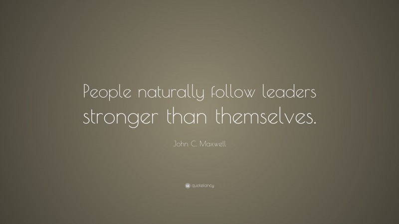 John C. Maxwell Quote: “People naturally follow leaders stronger than themselves.”