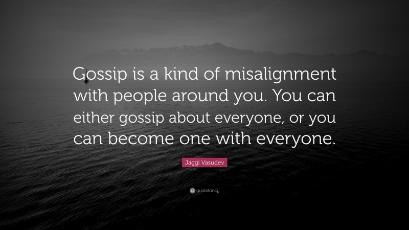 Jaggi Vasudev Quote: “Gossip is a kind of misalignment with people around you. You can either gossip about everyone, or you can become one with everyone.”