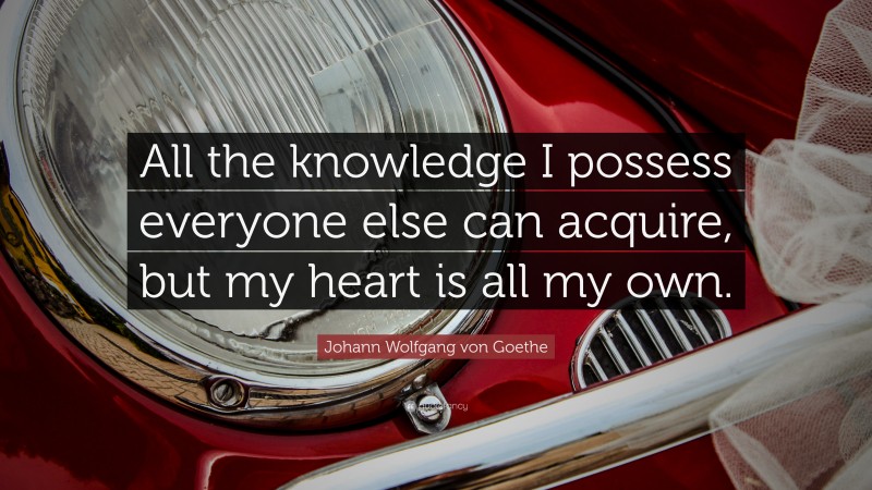 Johann Wolfgang von Goethe Quote: “All the knowledge I possess everyone else can acquire, but my heart is all my own.”
