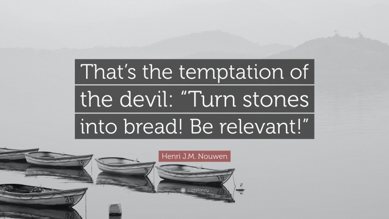Henri J.M. Nouwen Quote: “That’s the temptation of the devil: “Turn stones into bread! Be relevant!””