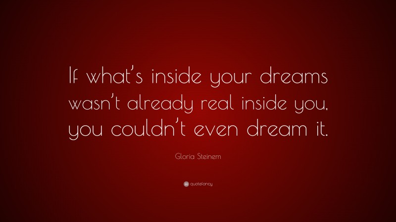 Gloria Steinem Quote: “If what’s inside your dreams wasn’t already real inside you, you couldn’t even dream it.”