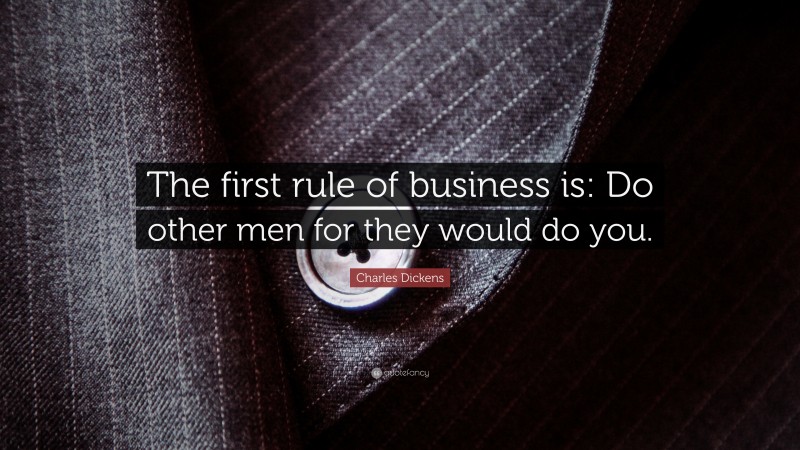 Charles Dickens Quote: “The first rule of business is: Do other men for they would do you.”
