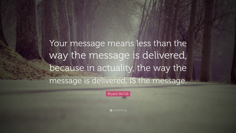 Bryant McGill Quote: “Your message means less than the way the message is delivered, because in actuality, the way the message is delivered, IS the message.”