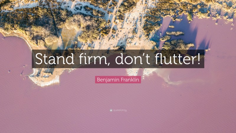 Benjamin Franklin Quote: “Stand firm, don’t flutter!”