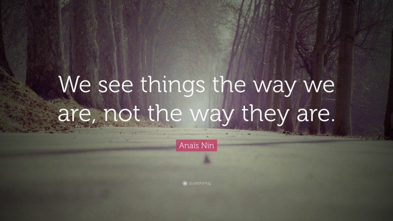 Anaïs Nin Quote: “We see things the way we are, not the way they are.”