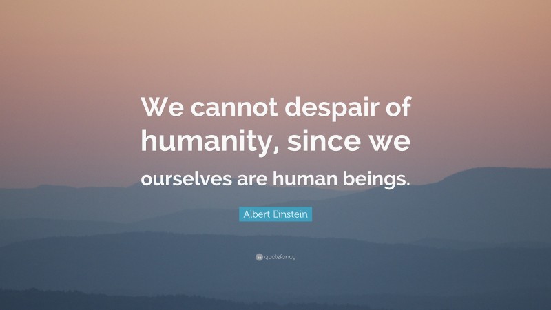 Albert Einstein Quote: “We cannot despair of humanity, since we ourselves are human beings.”
