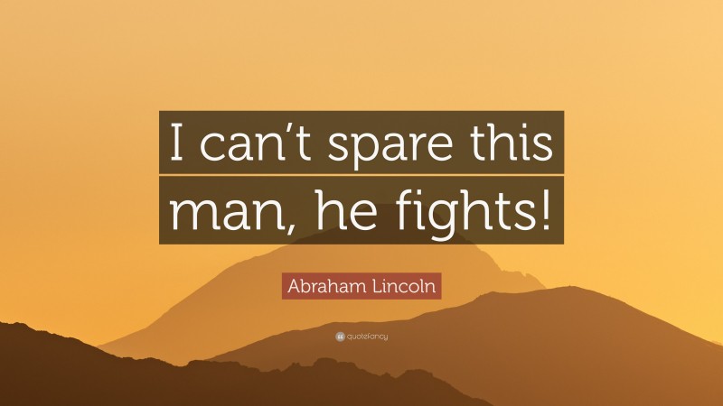 Abraham Lincoln Quote: “I can’t spare this man, he fights!”