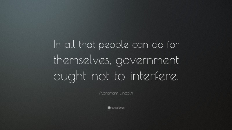 Abraham Lincoln Quote: “In all that people can do for themselves, government ought not to interfere.”