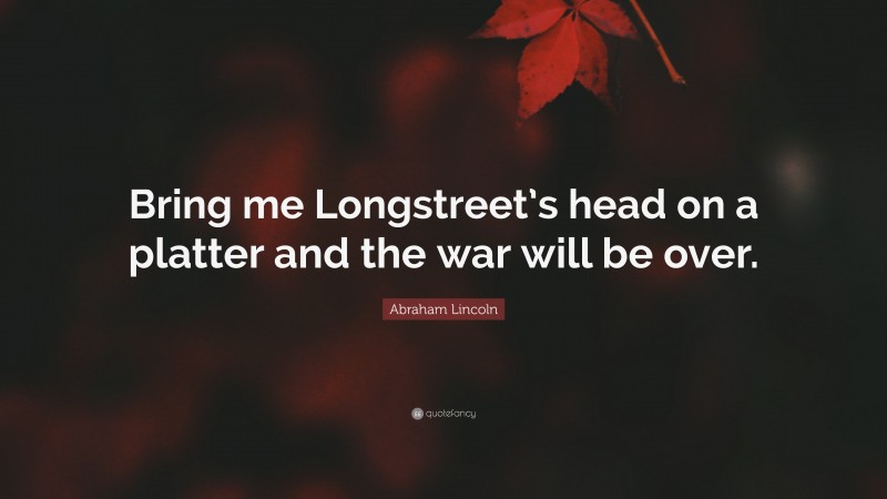 Abraham Lincoln Quote: “Bring me Longstreet’s head on a platter and the war will be over.”