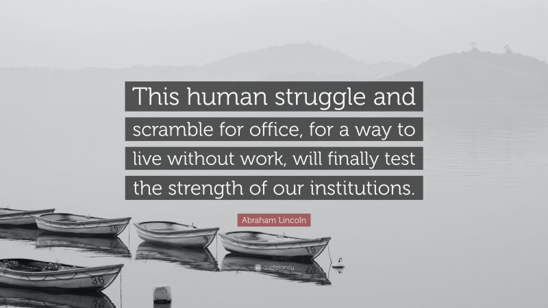 Abraham Lincoln Quote: “This human struggle and scramble for office, for a way to live without work, will finally test the strength of our institutions.”