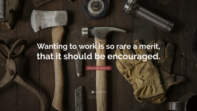 Abraham Lincoln Quote: “Wanting to work is so rare a merit, that it should be encouraged.”