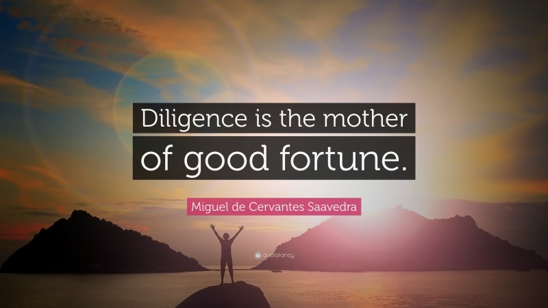 Miguel de Cervantes Saavedra Quote: “Diligence is the mother of good fortune.”
