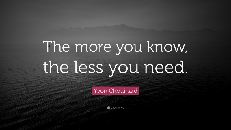 Yvon Chouinard Quote: “The more you know, the less you need.”