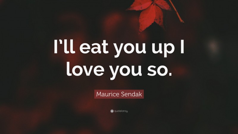 Maurice Sendak Quote: “I’ll eat you up I love you so.”