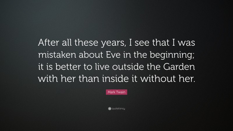 Mark Twain Quote: “After all these years, I see that I was mistaken about Eve in the beginning; it is better to live outside the Garden with her than inside it without her.”