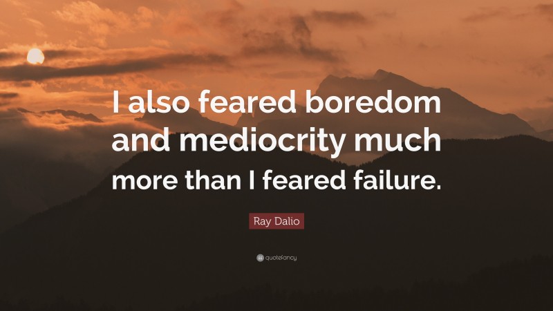 Ray Dalio Quote: “I also feared boredom and mediocrity much more than I feared failure.”