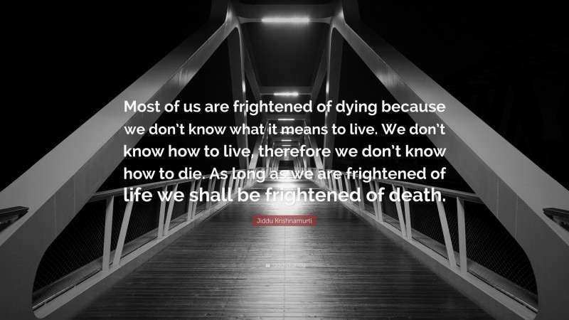 Jiddu Krishnamurti Quote: “Most of us are frightened of dying because we don’t know what it means to live. We don’t know how to live, therefore we don’t know how to die. As long as we are frightened of life we shall be frightened of death.”