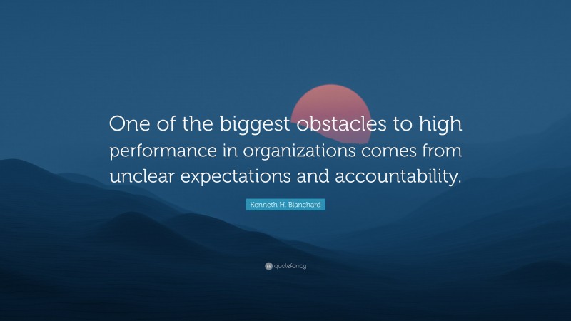 Kenneth H. Blanchard Quote: “One of the biggest obstacles to high performance in organizations comes from unclear expectations and accountability.”