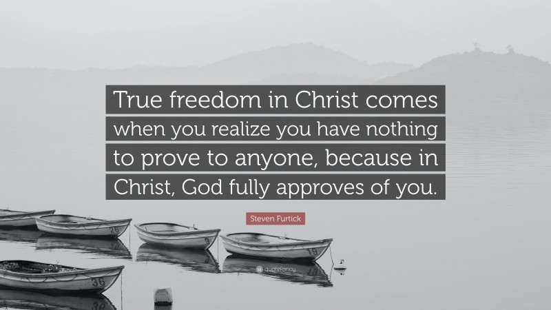 Steven Furtick Quote: “True freedom in Christ comes when you realize you have nothing to prove to anyone, because in Christ, God fully approves of you.”
