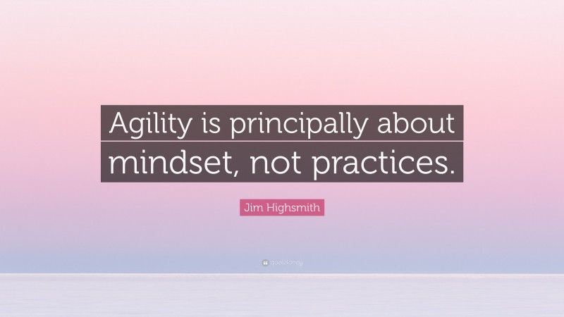 Jim Highsmith Quote: “Agility is principally about mindset, not practices.”
