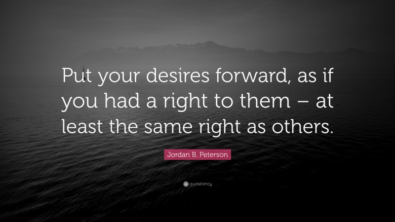 Jordan B. Peterson Quote: “Put your desires forward, as if you had a right to them – at least the same right as others.”
