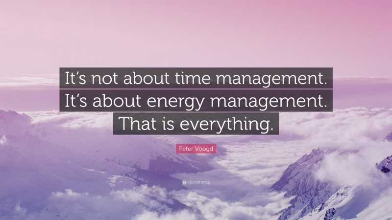Peter Voogd Quote: “It’s not about time management. It’s about energy management. That is everything.”