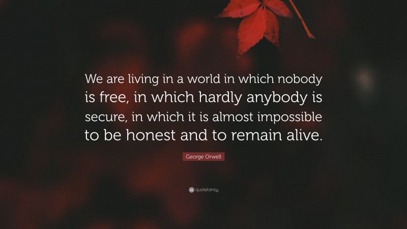 George Orwell Quote: “We are living in a world in which nobody is free, in which hardly anybody is secure, in which it is almost impossible to be honest and to remain alive.”