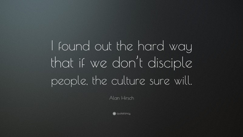 Alan Hirsch Quote: “I found out the hard way that if we don’t disciple people, the culture sure will.”