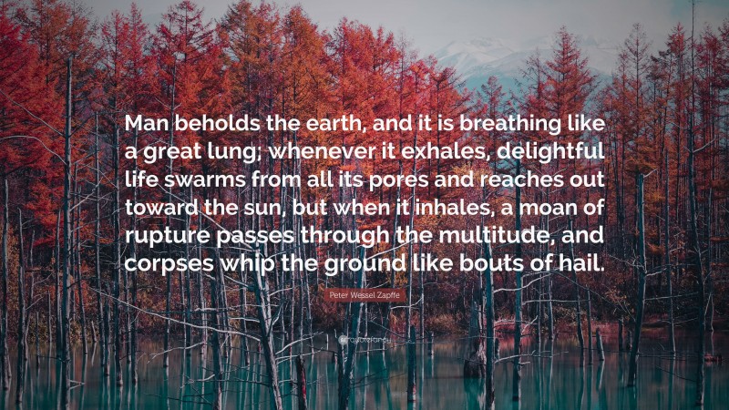 Peter Wessel Zapffe Quote: “Man beholds the earth, and it is breathing like a great lung; whenever it exhales, delightful life swarms from all its pores and reaches out toward the sun, but when it inhales, a moan of rupture passes through the multitude, and corpses whip the ground like bouts of hail.”