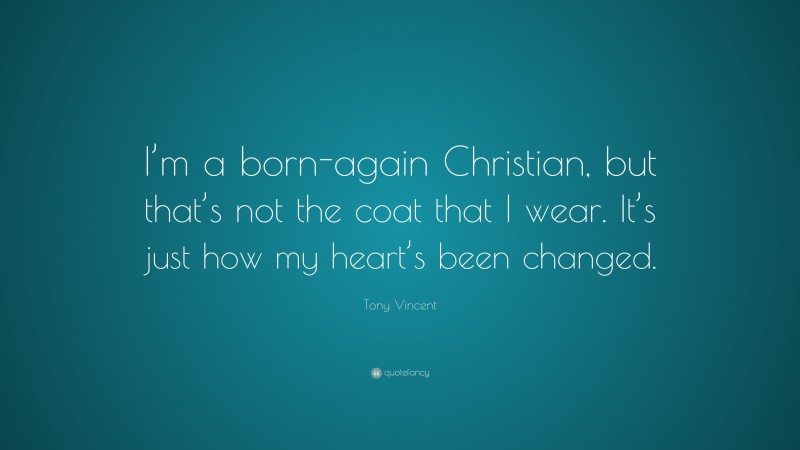 Tony Vincent Quote: “I’m a born-again Christian, but that’s not the coat that I wear. It’s just how my heart’s been changed.”
