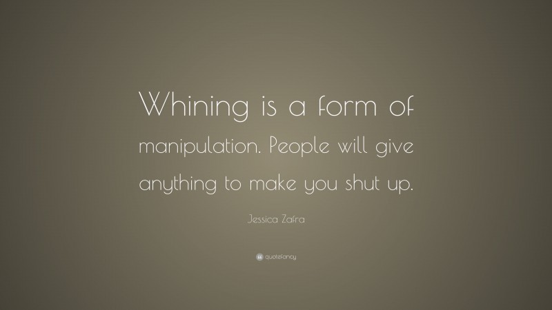 Jessica Zafra Quote: “Whining is a form of manipulation. People will give anything to make you shut up.”
