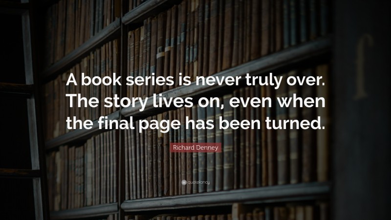 Richard Denney Quote: “A book series is never truly over. The story lives on, even when the final page has been turned.”