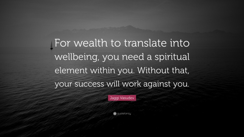 Jaggi Vasudev Quote: “For wealth to translate into wellbeing, you need a spiritual element within you. Without that, your success will work against you.”