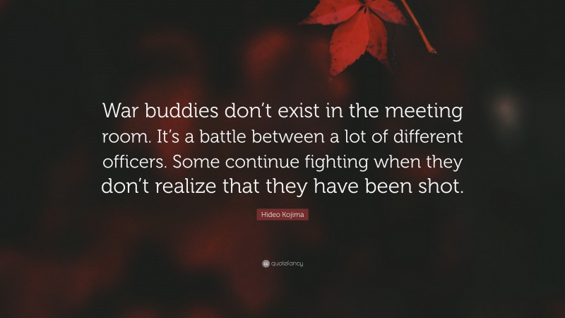 Hideo Kojima Quote: “War buddies don’t exist in the meeting room. It’s a battle between a lot of different officers. Some continue fighting when they don’t realize that they have been shot.”