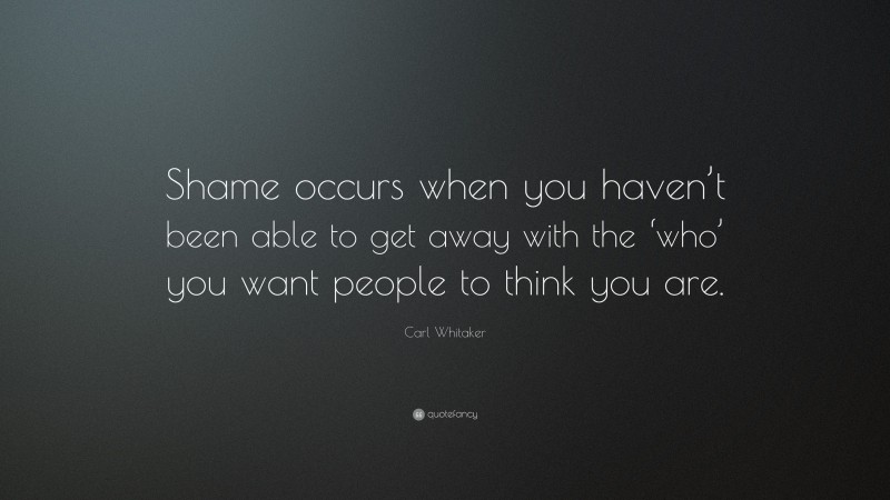 Carl Whitaker Quote: “Shame occurs when you haven’t been able to get away with the ‘who’ you want people to think you are.”