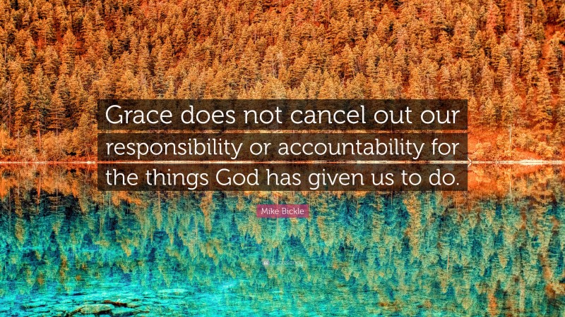 Mike Bickle Quote: “Grace does not cancel out our responsibility or accountability for the things God has given us to do.”