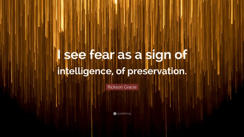Rickson Gracie Quote: “I see fear as a sign of intelligence, of preservation.”