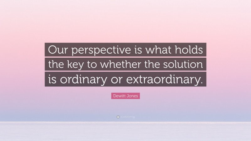 Dewitt Jones Quote: “Our perspective is what holds the key to whether the solution is ordinary or extraordinary.”