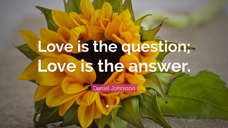 Daniel Johnston Quote: “Love is the question; Love is the answer.”