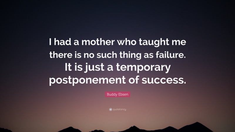 Buddy Ebsen Quote: “I had a mother who taught me there is no such thing as failure. It is just a temporary postponement of success.”