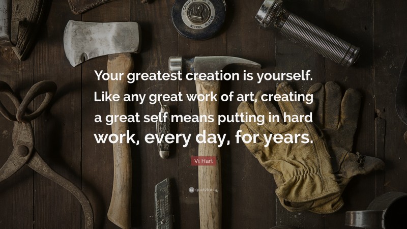 Vi Hart Quote: “Your greatest creation is yourself. Like any great work of art, creating a great self means putting in hard work, every day, for years.”