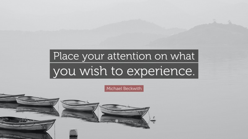 Michael Beckwith Quote: “Place your attention on what you wish to experience.”