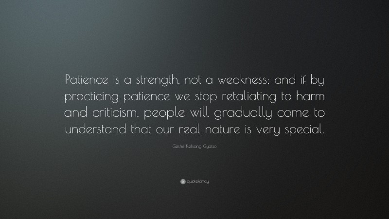 Geshe Kelsang Gyatso Quote: “Patience is a strength, not a weakness; and if by practicing patience we stop retaliating to harm and criticism, people will gradually come to understand that our real nature is very special.”
