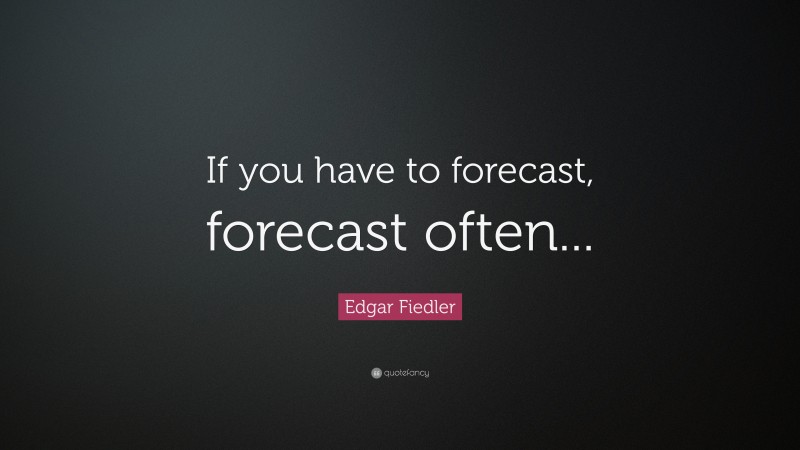 Edgar Fiedler Quote: “If you have to forecast, forecast often...”