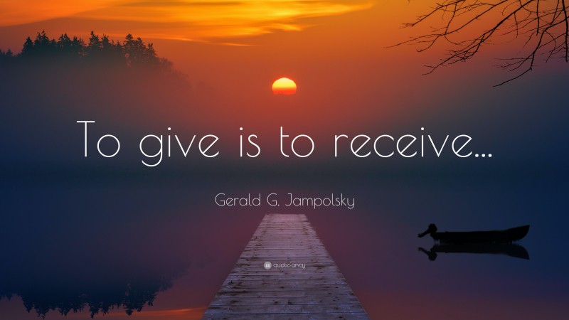 Gerald G. Jampolsky Quote: “To give is to receive...”